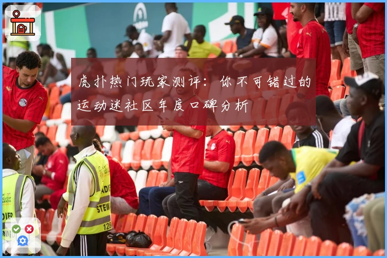虎扑热门玩家测评：你不可错过的运动迷社区年度口碑分析