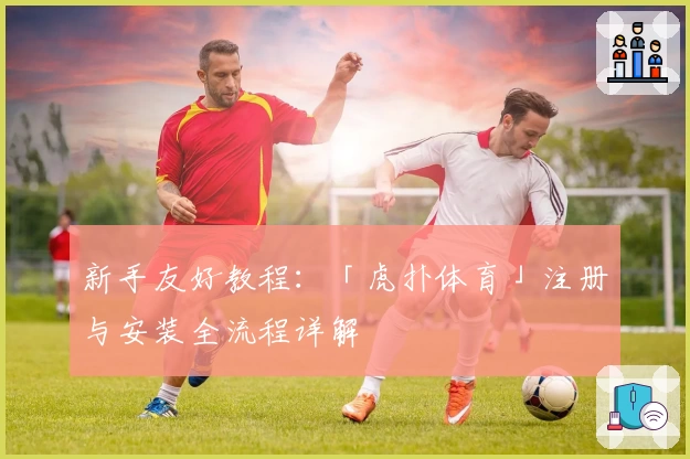 新手友好教程：「虎扑体育」注册与安装全流程详解