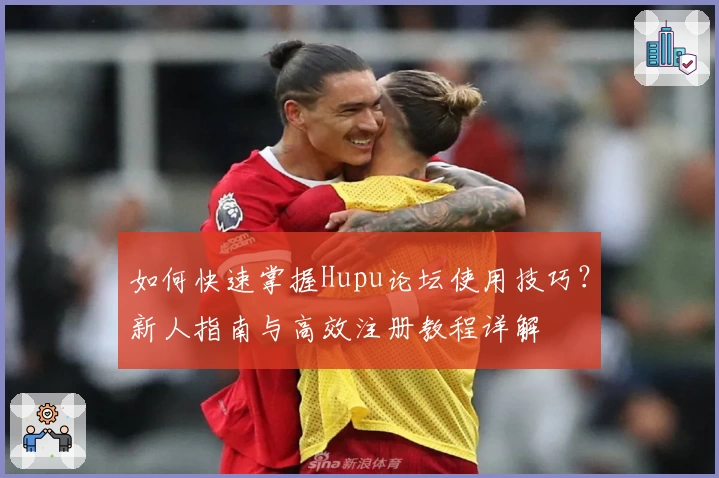 如何快速掌握Hupu论坛使用技巧？新人指南与高效注册教程详解