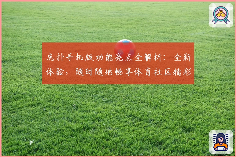 虎扑手机版功能亮点全解析：全新体验，随时随地畅享体育社区精彩内容