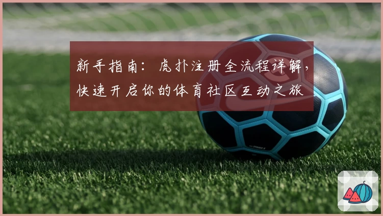 新手指南:虎扑注册全流程详解,快速开启你的体育社区互动之旅