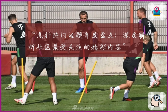 “虎扑热门话题年度盘点：深度解析社区最受关注的精彩内容”