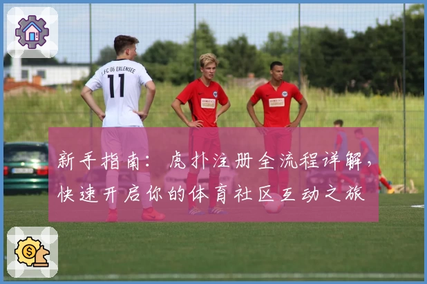 新手指南:虎扑注册全流程详解,快速开启你的体育社区互动之旅