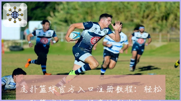 虎扑篮球官方入口注册教程：轻松入驻篮球社区，畅享精彩球迷互动