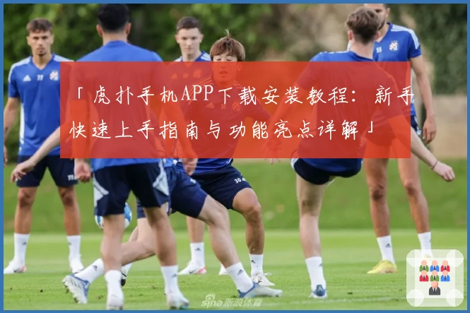 「虎扑手机APP下载安装教程：新手快速上手指南与功能亮点详解」
