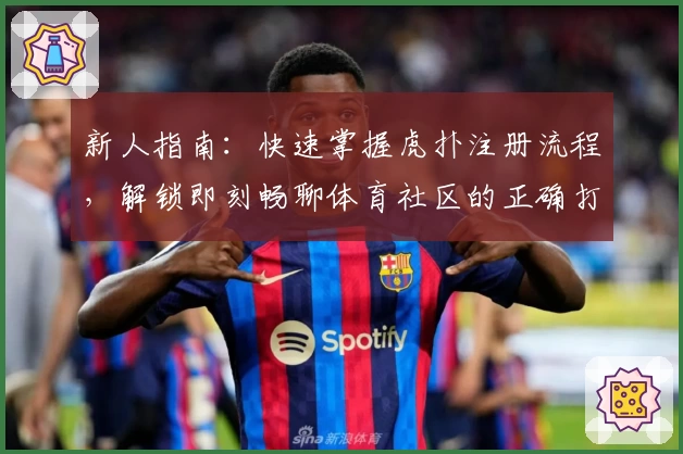新人指南：快速掌握虎扑注册流程，解锁即刻畅聊体育社区的正确打开方式
