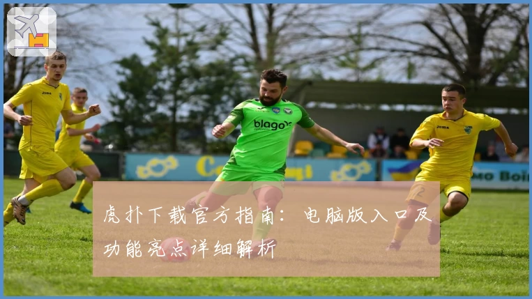 虎扑下载官方指南：电脑版入口及功能亮点详细解析