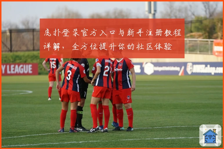 虎扑登录官方入口与新手注册教程详解，全方位提升你的社区体验