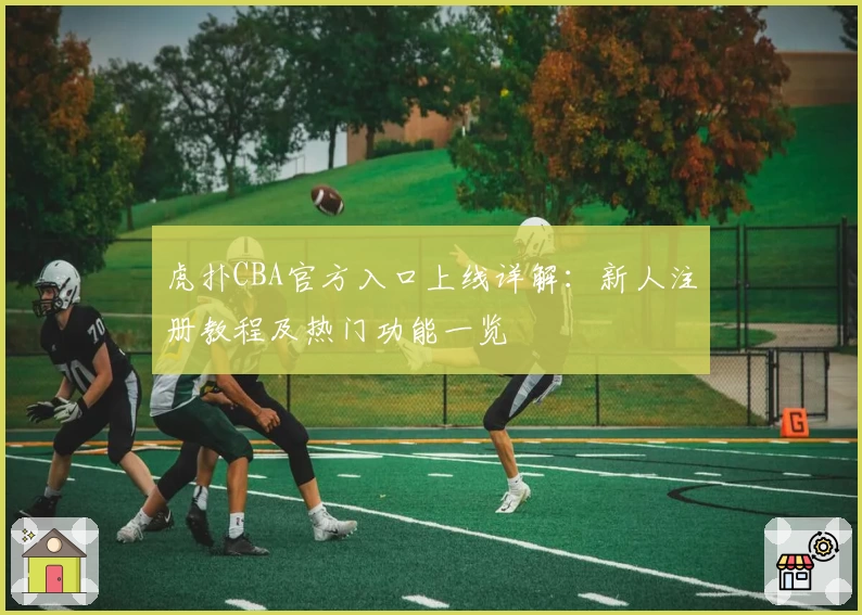 虎扑CBA官方入口上线详解：新人注册教程及热门功能一览