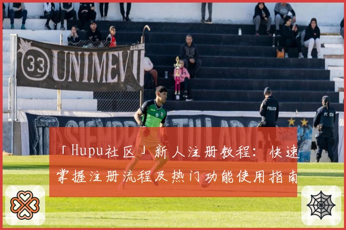 「Hupu社区」新人注册教程：快速掌握注册流程及热门功能使用指南