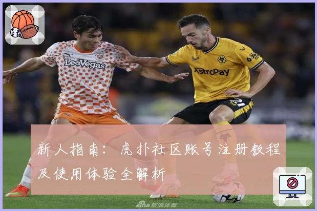 新人指南：虎扑社区账号注册教程及使用体验全解析