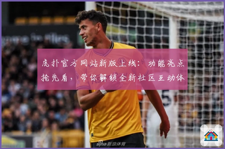 虎扑官方网站新版上线：功能亮点抢先看，带你解锁全新社区互动体验