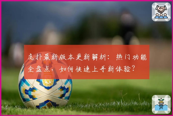 虎扑最新版本更新解析：热门功能全盘点，如何快速上手新体验？