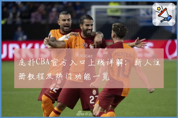 虎扑CBA官方入口上线详解：新人注册教程及热门功能一览