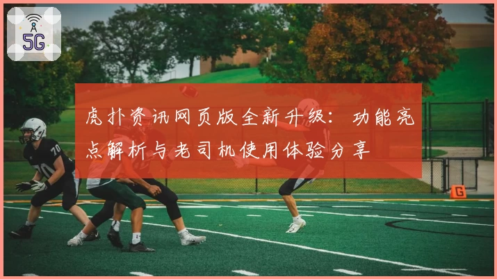 虎扑资讯网页版全新升级：功能亮点解析与老司机使用体验分享