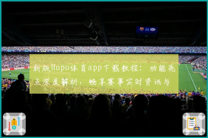 新版Hupu体育app下载教程：功能亮点深度解析，畅享赛事实时资讯与互动体验
