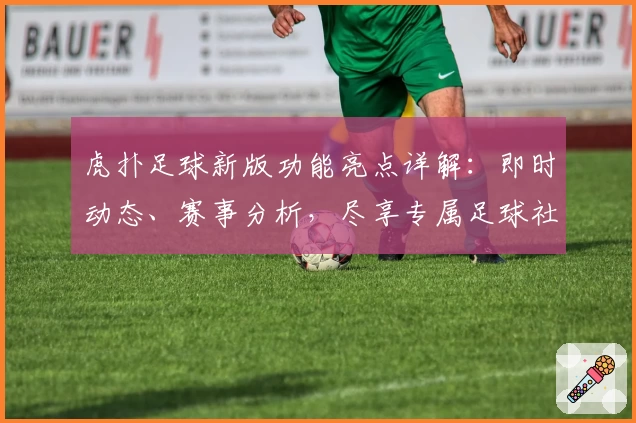 虎扑足球新版功能亮点详解：即时动态、赛事分析，尽享专属足球社区体验
