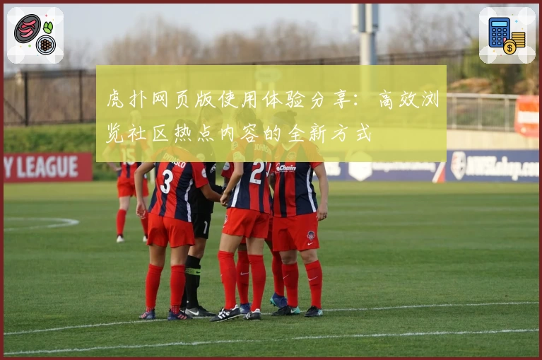 虎扑网页版使用体验分享：高效浏览社区热点内容的全新方式