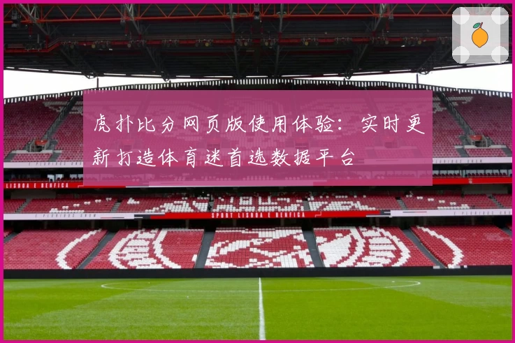 虎扑比分网页版使用体验：实时更新打造体育迷首选数据平台