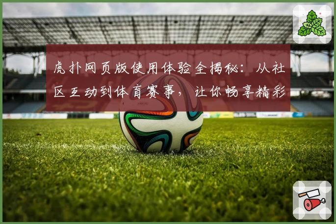 虎扑网页版使用体验全揭秘：从社区互动到体育赛事，让你畅享精彩内容