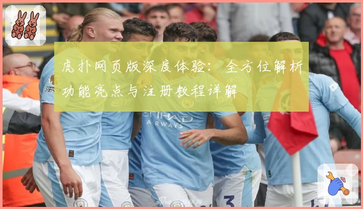 虎扑网页版深度体验：全方位解析功能亮点与注册教程详解