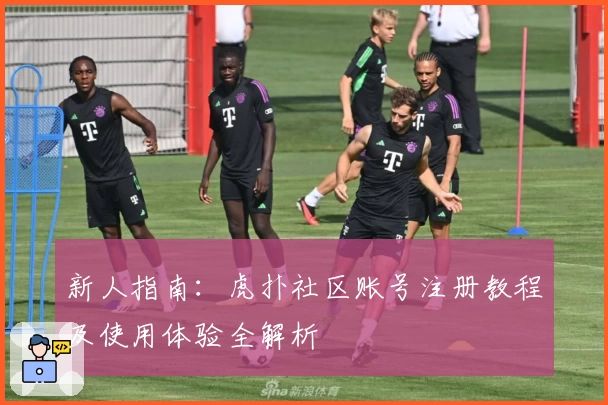 新人指南：虎扑社区账号注册教程及使用体验全解析