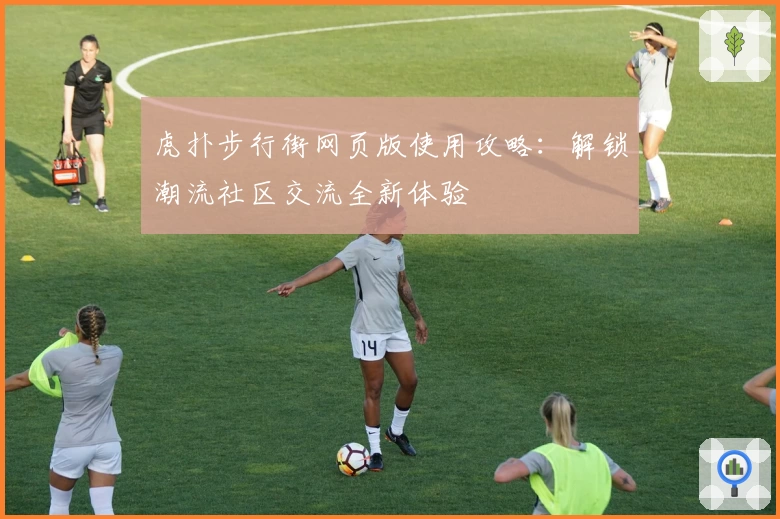 虎扑步行街网页版使用攻略：解锁潮流社区交流全新体验